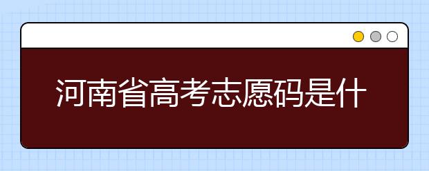 河南省高考志愿碼是什么？河南省全部大學(xué)院校志愿代碼為您整理！