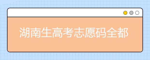 湖南生高考志愿碼全都在這，快來(lái)看看吧！