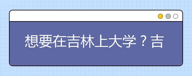 想要在吉林上大學(xué)？吉林地區(qū)全部大學(xué)高考志愿碼為您整理如下