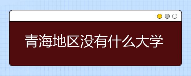 青海地區(qū)沒有什么大學(xué)？謠言！青海地區(qū)全部大學(xué)高考志愿碼如下！