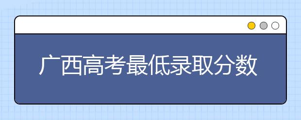 廣西高考最低錄取分?jǐn)?shù)線是什么？快來看看自己是什么水平吧