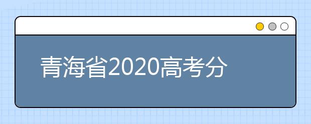 青海省2020高考分?jǐn)?shù)線什么時候公布？公布時間擬定于7月25日上午11時！