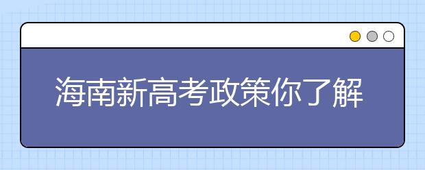 海南新高考政策你了解嗎？海南填報志愿?必須要了解的幾項(xiàng)規(guī)定！