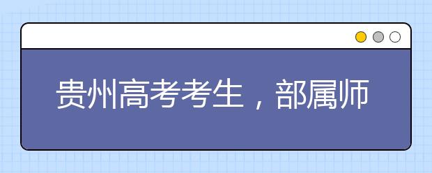 貴州高考考生，部屬師范院校公費教育師范生24日起開始登記！