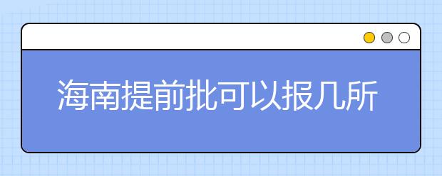 海南提前批可以報幾所大學(xué)？海南提前批怎么報？