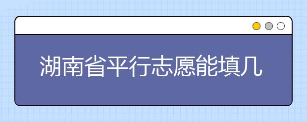 湖南省平行志愿能填幾個(gè)？湖南省平行志愿怎么填？  ?