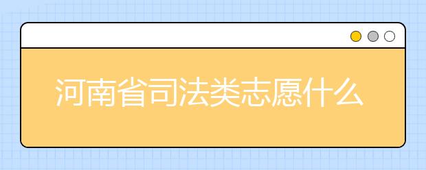 河南省司法類志愿什么時候填報？河南省司法類志愿要求