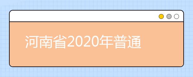 河南省2020年普通高等學(xué)校招生工作規(guī)定有什么？一文看懂！