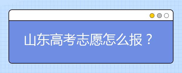 山東高考志愿怎么報？2020年山東高考志愿填報技巧