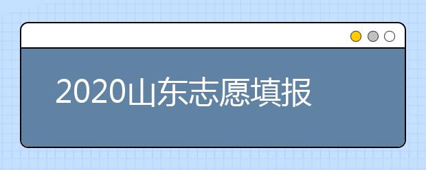 2020山東志愿填報什么時候填？一文看懂志愿填報時間！