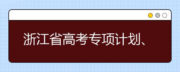 浙江省高考專項計劃、特殊類考生、綜合評價招生什時候填報志愿？一文看懂！