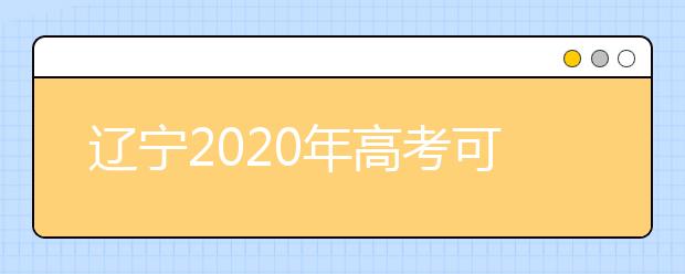遼寧2020年高考可以填報(bào)幾個(gè)志愿？志愿批次設(shè)置是什么？