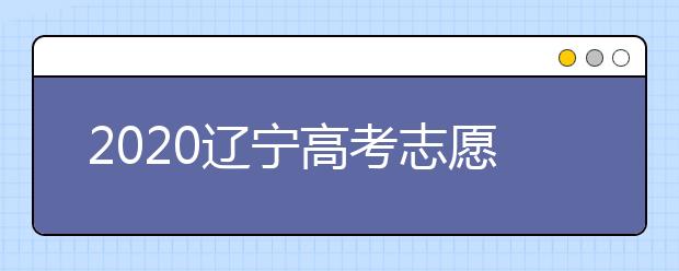 2020遼寧高考志愿什么時(shí)候填報(bào)？高考志愿不同批次填報(bào)時(shí)間