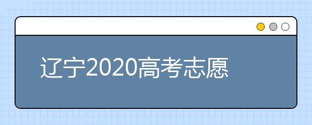 遼寧2020高考志愿填報(bào)怎么填？志愿兼報(bào)有關(guān)限制及注意事項(xiàng)