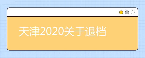 天津2020關(guān)于退檔問題，你清楚了么？