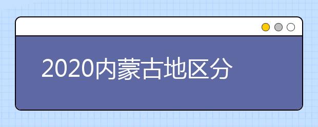 2020內(nèi)蒙古地區(qū)分?jǐn)?shù)線是多少？不同批次考生錄取時(shí)間是什么？