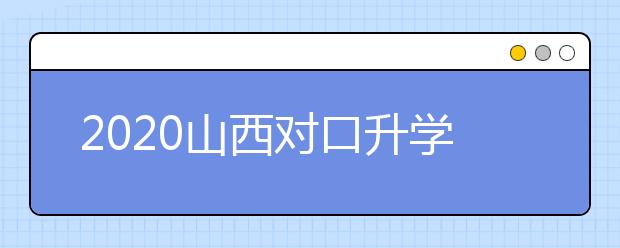 2020山西對(duì)口升學(xué)志愿如何填報(bào)？一文看懂！