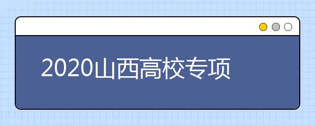 2020山西高校專項(xiàng)計(jì)劃怎么報(bào)？高校專項(xiàng)計(jì)劃有什么學(xué)校？