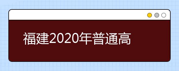福建2020年普通高校招生藝術(shù)類、文史類、理工類本科提前批志愿7月29日起填報(bào)