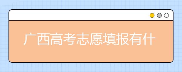 廣西高考志愿填報(bào)有什么要求？廣西高考志愿分哪些批次？