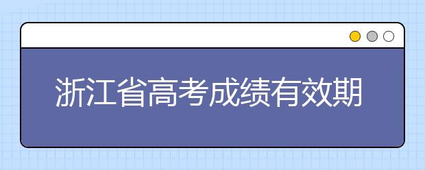 浙江省高考成績有效期是什么？往屆生高考志愿如何填報？