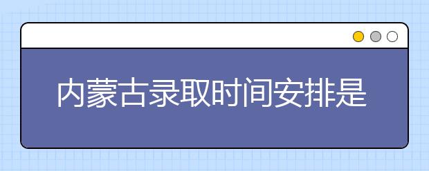 內(nèi)蒙古錄取時(shí)間安排是什么？不同批次錄取時(shí)間一覽表