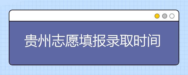 貴州志愿填報錄取時間是什么？貴州2020志愿錄取時間一覽表