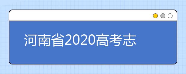 河南省2020高考志愿填報需要注意什么？志愿填報注意事項一文看懂！