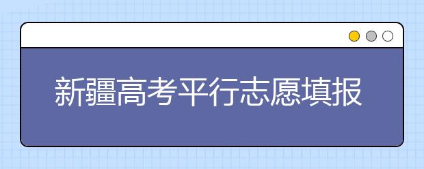 新疆高考平行志愿填報(bào)需要注意什么？高考體檢是什么意思？