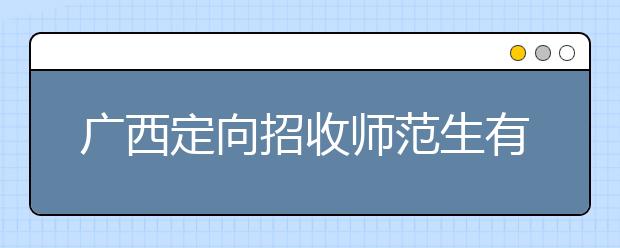 廣西定向招收師范生有什么要求？師范生志愿如何填報(bào)？