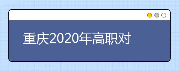 重慶2020年高職對(duì)口類志愿填報(bào)時(shí)間是什么？有什么注意事項(xiàng)？