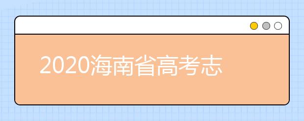 2020海南省高考志愿時間是什么？填報志愿有什么要求？