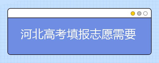 河北高考填報(bào)志愿需要提前準(zhǔn)備什么？填報(bào)志愿流程是什么？