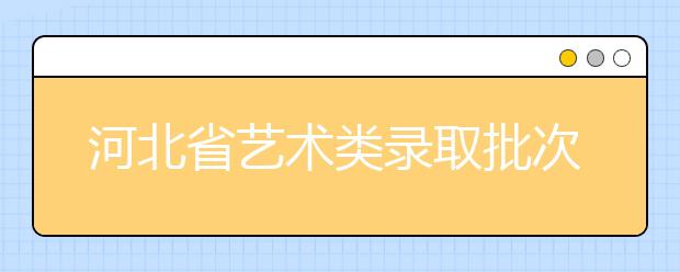 河北省藝術(shù)類錄取批次是如何設(shè)置的？藝術(shù)類考生填報(bào)志愿有哪些注意事項(xiàng)？