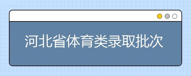 河北省體育類錄取批次是如何設(shè)置的？體育類錄取批次是如何設(shè)置的？