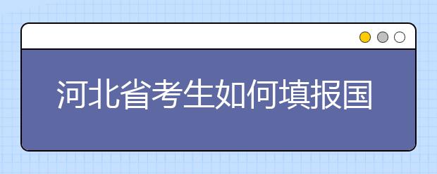 河北省考生如何填報(bào)國(guó)家專項(xiàng)計(jì)劃志愿？如何填報(bào)高校專項(xiàng)計(jì)劃志愿？