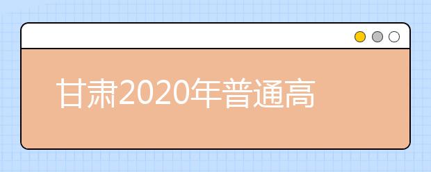 甘肅2020年普通高等學(xué)校招生批次設(shè)置是什么？如何填報(bào)志愿？