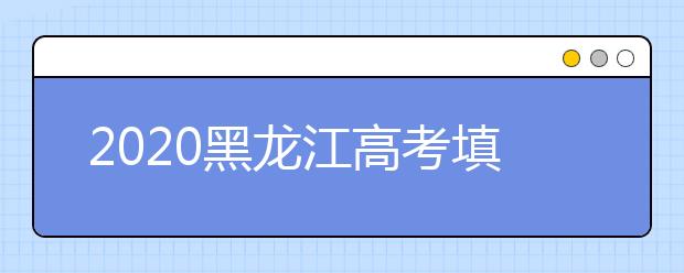 2020黑龍江高考填報志愿時間是什么？什么時候填報征集志愿？