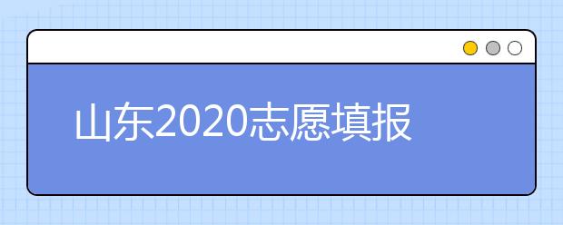 山東2020志愿填報不同批次時間是什么？填報志愿有什么注意事項？