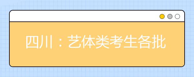 四川：藝體類(lèi)考生各批次投檔時(shí)間和征集志愿時(shí)間出爐！