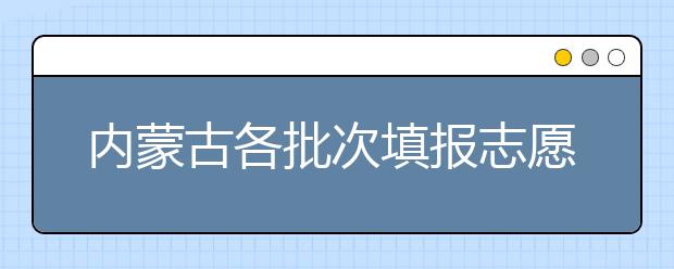 內(nèi)蒙古各批次填報(bào)志愿時(shí)間是如何安排的？一文看懂！
