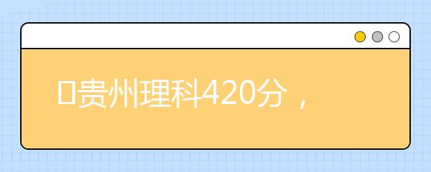 ?貴州理科420分，能上什么大學(xué)？