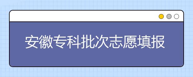 安徽專科批次志愿填報(bào)時(shí)間是什么？一文看懂！