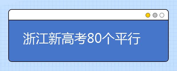 浙江新高考80個平行志愿怎么填？新高考平行志愿有什么填報技巧？