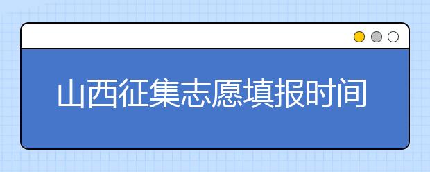 山西征集志愿填報(bào)時(shí)間是什么？有什么填報(bào)技巧？