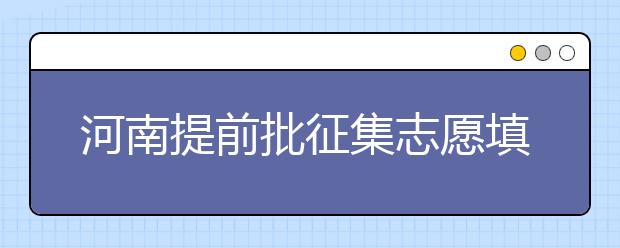 河南提前批征集志愿填報時間是什么？征集志愿如何填？