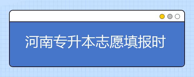 河南專升本志愿填報時間是什么？一文看懂！