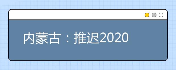 內(nèi)蒙古：推遲2020高職單招剩余招生計(jì)劃公布、二次網(wǎng)上征集志愿！