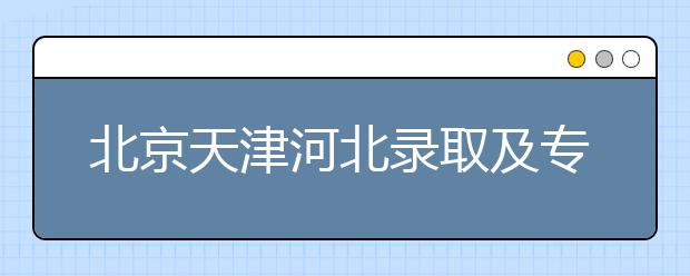 北京天津河北錄取及?？浦驹柑顖?bào)時(shí)間安排是什么？