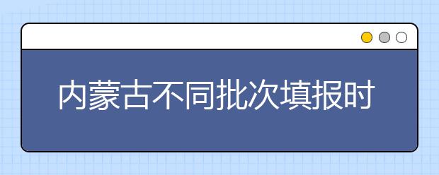 內(nèi)蒙古不同批次填報(bào)時(shí)間是什么？一文看懂！